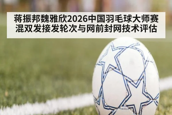 蒋振邦魏雅欣2026中国羽毛球大师赛混双发接发轮次与网前封网技术评估