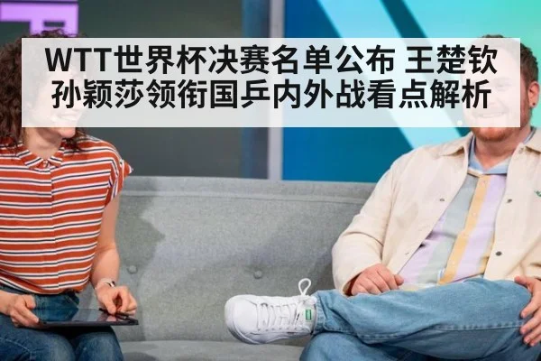 WTT世界杯决赛名单公布 王楚钦孙颖莎领衔国乒内外战看点解析
