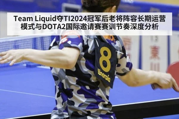 Team Liquid夺TI2024冠军后老将阵容长期运营模式与DOTA2国际邀请赛赛训节奏深度分析