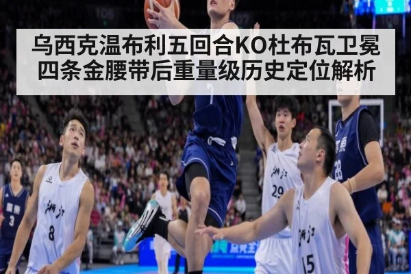 乌西克温布利五回合KO杜布瓦卫冕四条金腰带后重量级历史定位解析